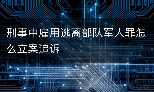 刑事中雇用逃离部队军人罪怎么立案追诉