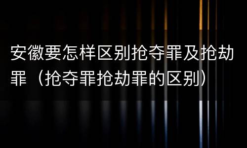 安徽要怎样区别抢夺罪及抢劫罪（抢夺罪抢劫罪的区别）
