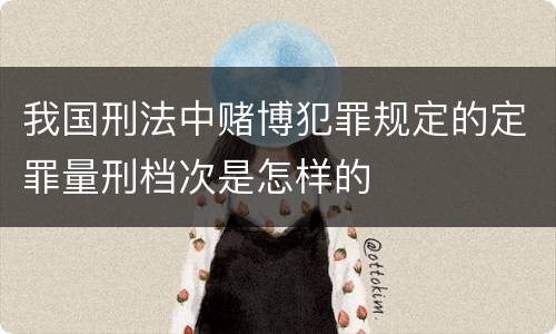 我国刑法中赌博犯罪规定的定罪量刑档次是怎样的