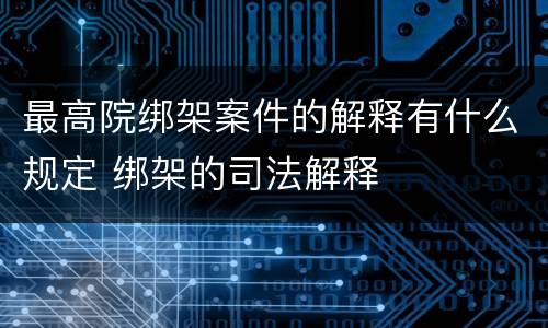 最高院绑架案件的解释有什么规定 绑架的司法解释