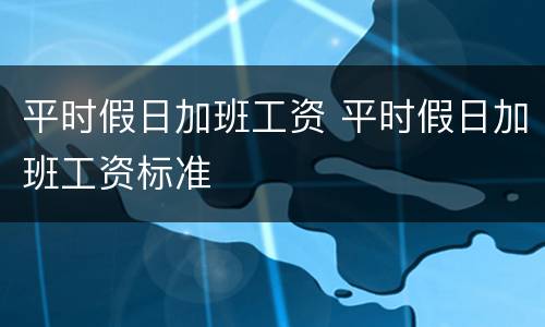平时假日加班工资 平时假日加班工资标准