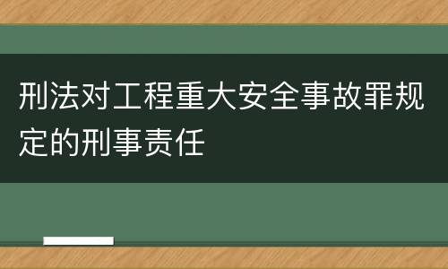 刑法对工程重大安全事故罪规定的刑事责任