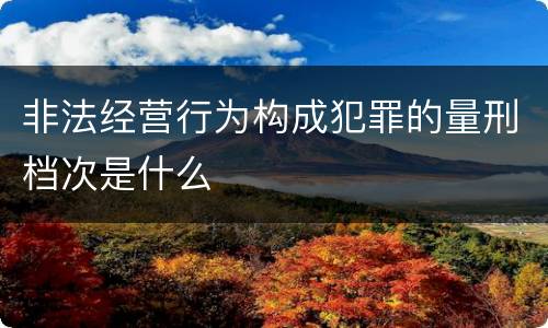 非法经营行为构成犯罪的量刑档次是什么