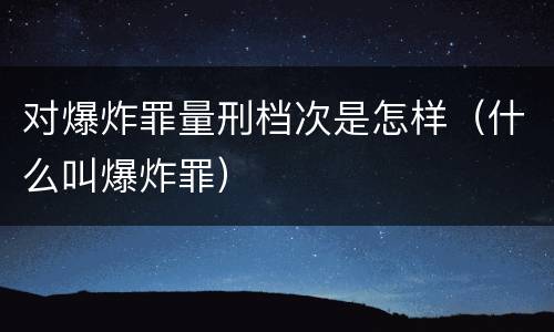 对爆炸罪量刑档次是怎样（什么叫爆炸罪）