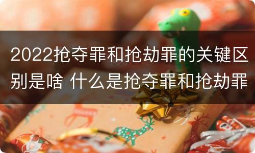 2022抢夺罪和抢劫罪的关键区别是啥 什么是抢夺罪和抢劫罪的区别