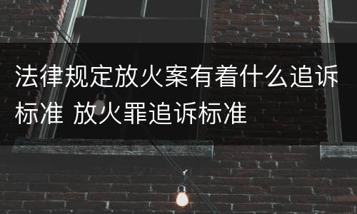 法律规定放火案有着什么追诉标准 放火罪追诉标准