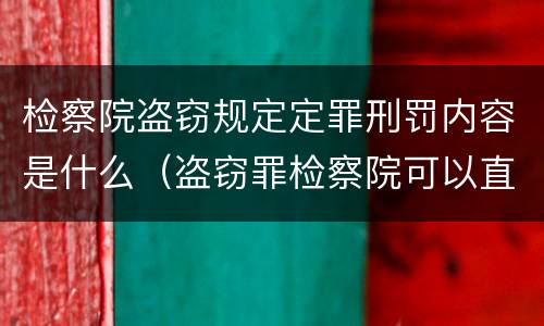 检察院盗窃规定定罪刑罚内容是什么（盗窃罪检察院可以直接判刑吗）