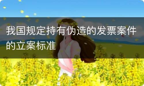 我国规定持有伪造的发票案件的立案标准
