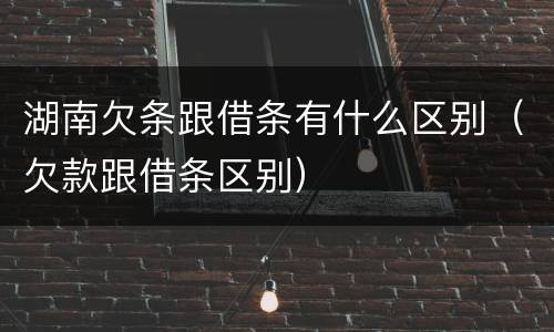 湖南欠条跟借条有什么区别（欠款跟借条区别）