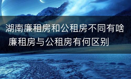 湖南廉租房和公租房不同有啥 廉租房与公租房有何区别