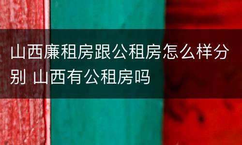 山西廉租房跟公租房怎么样分别 山西有公租房吗