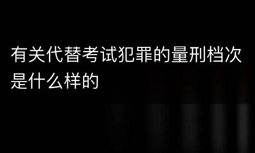 有关代替考试犯罪的量刑档次是什么样的