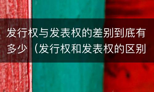 发行权与发表权的差别到底有多少（发行权和发表权的区别）