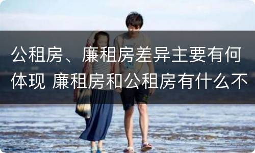 公租房、廉租房差异主要有何体现 廉租房和公租房有什么不同
