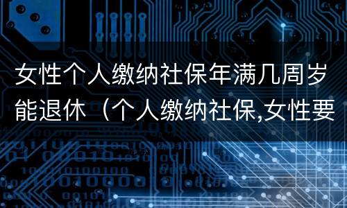 女性个人缴纳社保年满几周岁能退休（个人缴纳社保,女性要几岁可以退休）