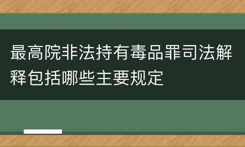 最高院非法持有毒品罪司法解释包括哪些主要规定