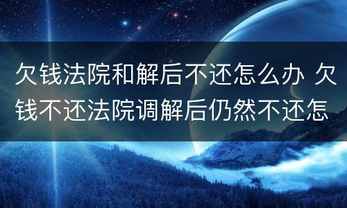 欠钱法院和解后不还怎么办 欠钱不还法院调解后仍然不还怎么办