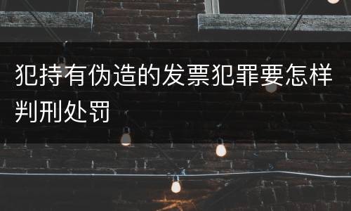 犯持有伪造的发票犯罪要怎样判刑处罚