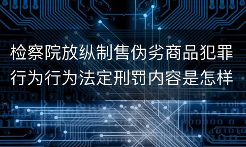 检察院放纵制售伪劣商品犯罪行为行为法定刑罚内容是怎样