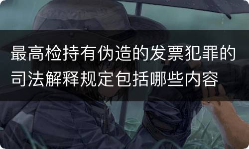 最高检持有伪造的发票犯罪的司法解释规定包括哪些内容