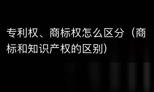 专利权、商标权怎么区分（商标和知识产权的区别）