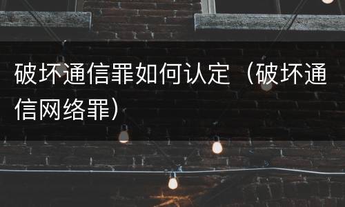 破坏通信罪如何认定（破坏通信网络罪）