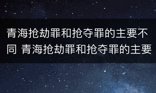 青海抢劫罪和抢夺罪的主要不同 青海抢劫罪和抢夺罪的主要不同之处