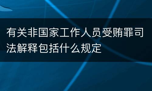 有关非国家工作人员受贿罪司法解释包括什么规定