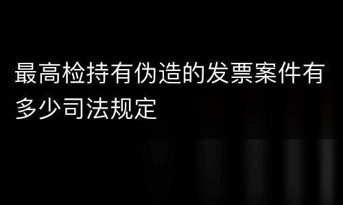 最高检持有伪造的发票案件有多少司法规定