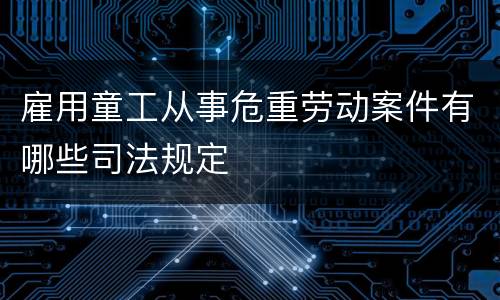 雇用童工从事危重劳动案件有哪些司法规定
