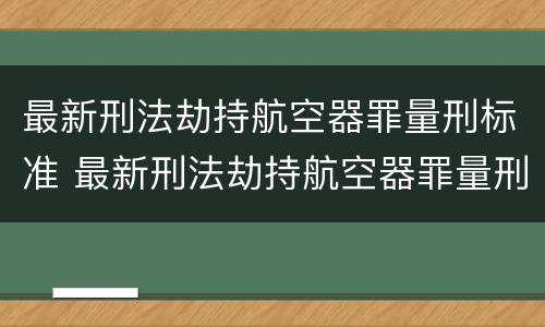 最新刑法劫持航空器罪量刑标准 最新刑法劫持航空器罪量刑标准表