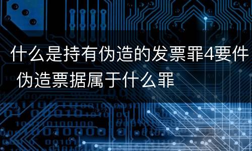 什么是持有伪造的发票罪4要件 伪造票据属于什么罪