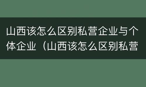 山西该怎么区别私营企业与个体企业（山西该怎么区别私营企业与个体企业合作）