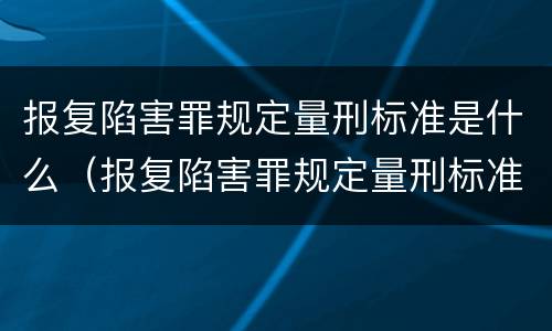 报复陷害罪规定量刑标准是什么（报复陷害罪规定量刑标准是什么）