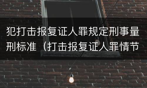 犯打击报复证人罪规定刑事量刑标准（打击报复证人罪情节严重）