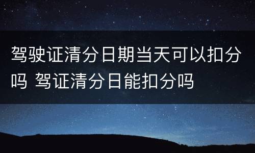 驾驶证清分日期当天可以扣分吗 驾证清分日能扣分吗