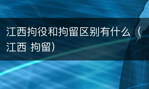 江西拘役和拘留区别有什么（江西 拘留）