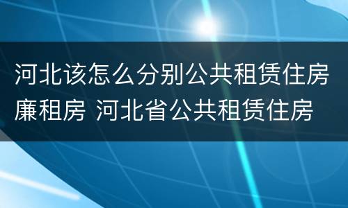 河北该怎么分别公共租赁住房廉租房 河北省公共租赁住房
