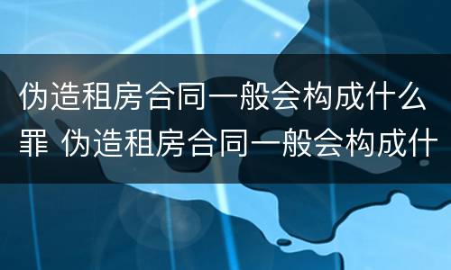 伪造租房合同一般会构成什么罪 伪造租房合同一般会构成什么罪呢