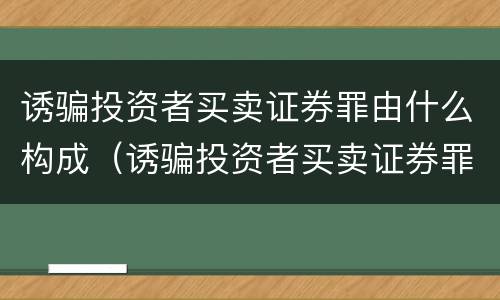 诱骗投资者买卖证券罪由什么构成（诱骗投资者买卖证券罪由什么构成犯罪）