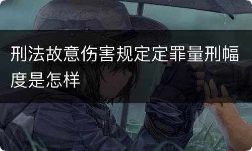 刑法故意伤害规定定罪量刑幅度是怎样
