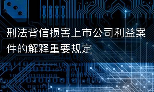 刑法背信损害上市公司利益案件的解释重要规定