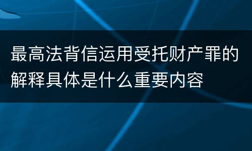 最高法背信运用受托财产罪的解释具体是什么重要内容