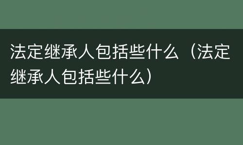 法定继承人包括些什么（法定继承人包括些什么）
