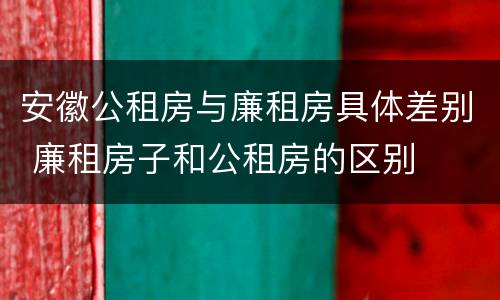 安徽公租房与廉租房具体差别 廉租房子和公租房的区别