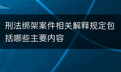刑法绑架案件相关解释规定包括哪些主要内容