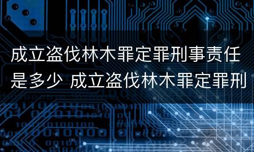 成立盗伐林木罪定罪刑事责任是多少 成立盗伐林木罪定罪刑事责任是多少年