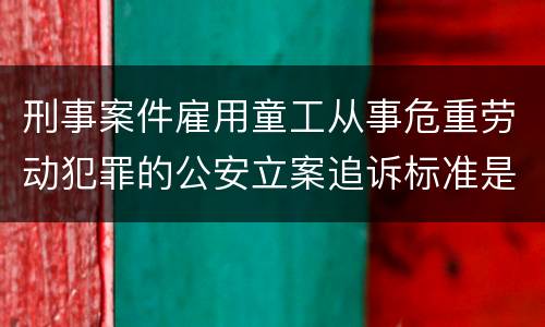刑事案件雇用童工从事危重劳动犯罪的公安立案追诉标准是怎么样规定
