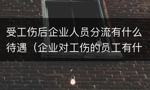受工伤后企业人员分流有什么待遇（企业对工伤的员工有什么待遇）