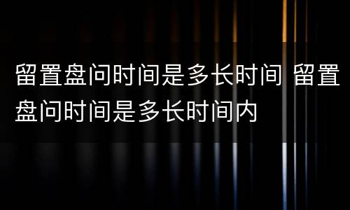 留置盘问时间是多长时间 留置盘问时间是多长时间内
